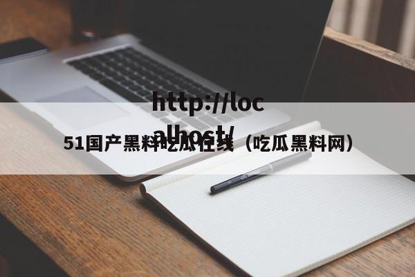 51国产黑料吃瓜在线（吃瓜黑料网）